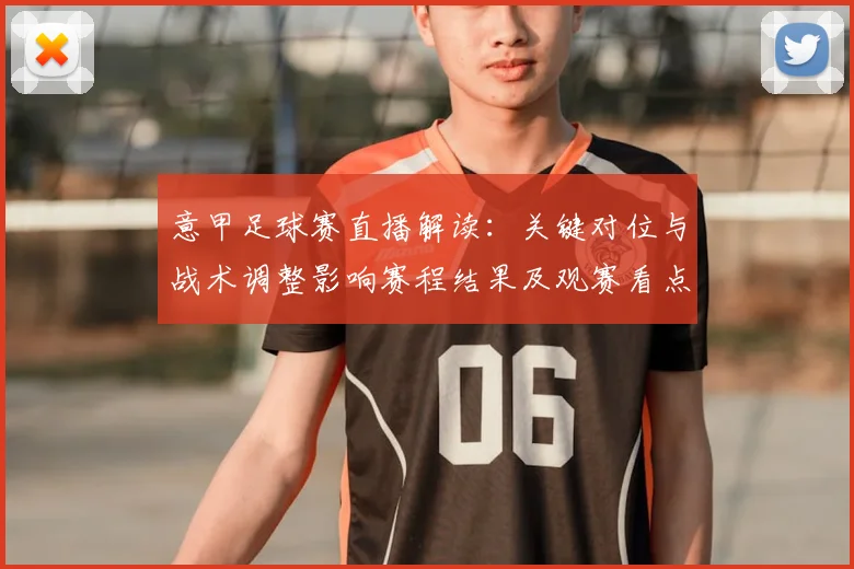意甲足球赛直播解读：关键对位与战术调整影响赛程结果及观赛看点