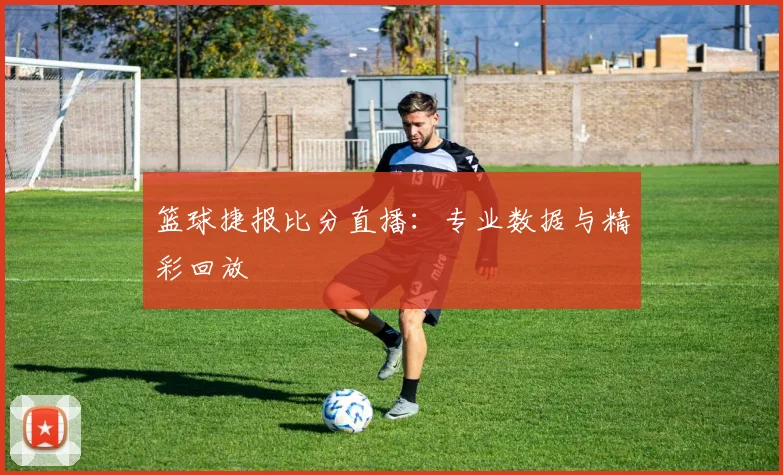 篮球捷报比分直播:专业数据与精彩回放