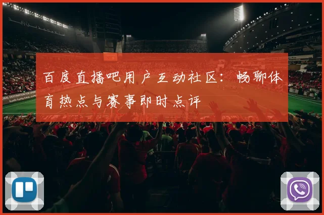 百度直播吧用户互动社区:畅聊体育热点与赛事即时点评