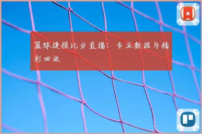 篮球捷报比分直播：专业数据与精彩回放