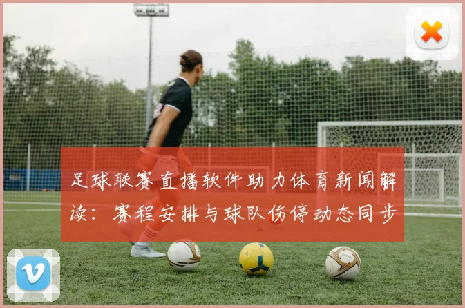 足球联赛直播软件助力体育新闻解读：赛程安排与球队伤停动态同步更新