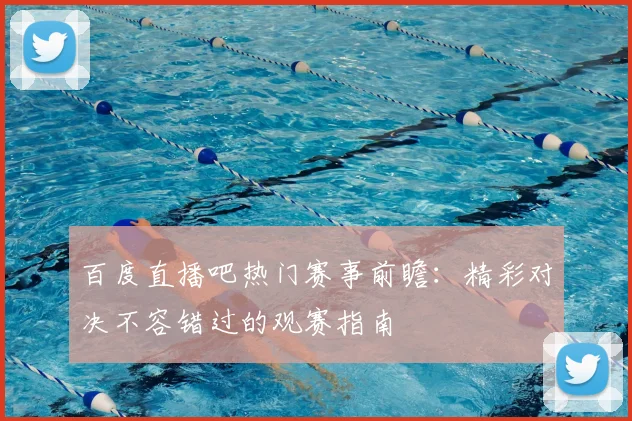 百度直播吧热门赛事前瞻：精彩对决不容错过的观赛指南