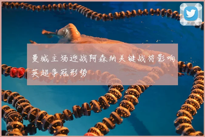 曼城主场迎战阿森纳关键战将影响英超争冠形势