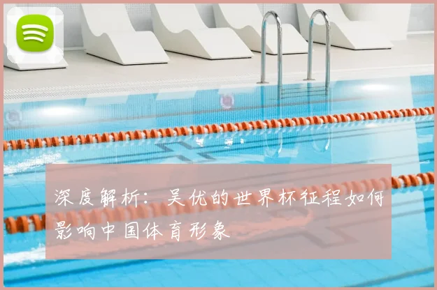 深度解析：吴优的世界杯征程如何影响中国体育形象