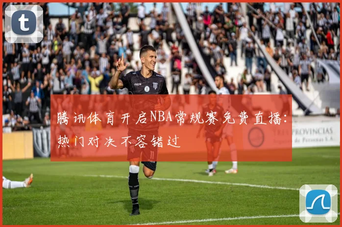 腾讯体育开启NBA常规赛免费直播：热门对决不容错过