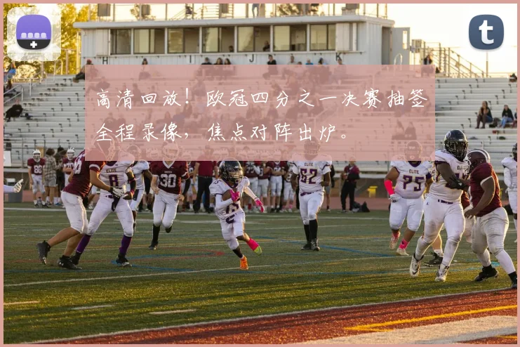 高清回放！欧冠四分之一决赛抽签全程录像，焦点对阵出炉。