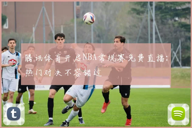 腾讯体育开启NBA常规赛免费直播:热门对决不容错过
