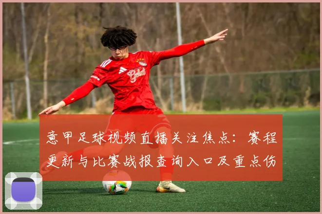 意甲足球视频直播关注焦点：赛程更新与比赛战报查询入口及重点伤停影响