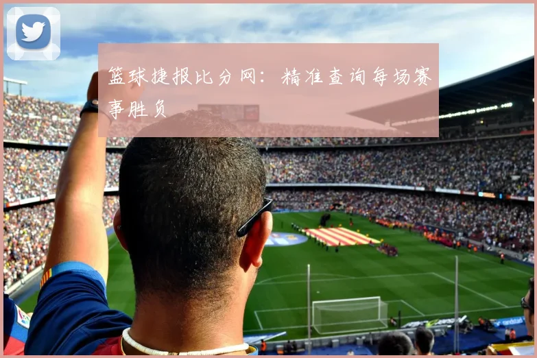 篮球捷报比分网:精准查询每场赛事胜负