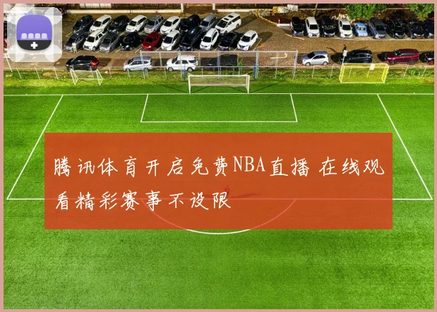 腾讯体育开启免费NBA直播 在线观看精彩赛事不设限