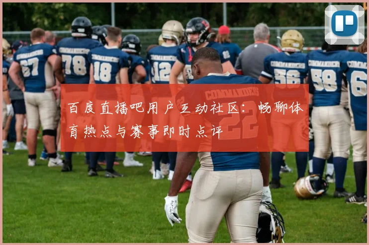 百度直播吧用户互动社区：畅聊体育热点与赛事即时点评