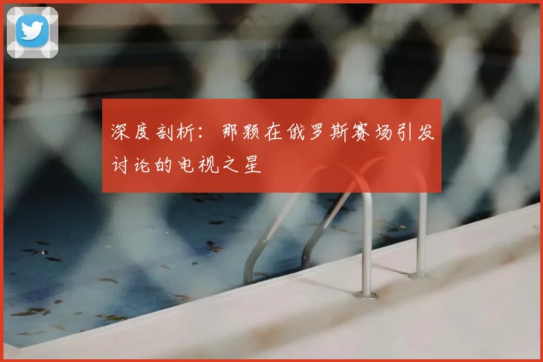 深度剖析:那颗在俄罗斯赛场引发讨论的电视之星