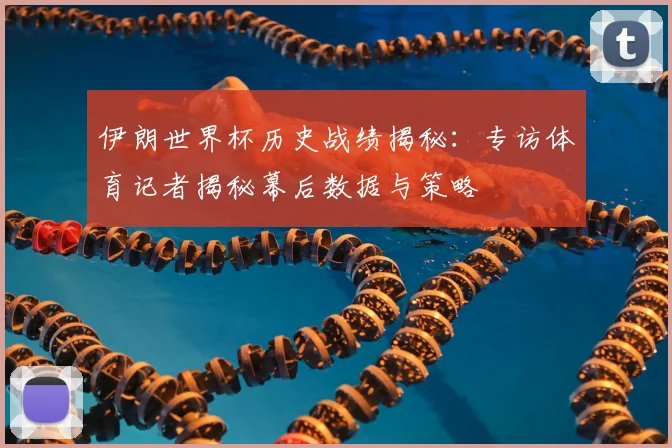 伊朗世界杯历史战绩揭秘：专访体育记者揭秘幕后数据与策略
