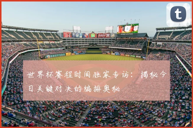 世界杯赛程时间独家专访:揭秘今日关键对决的编排奥秘