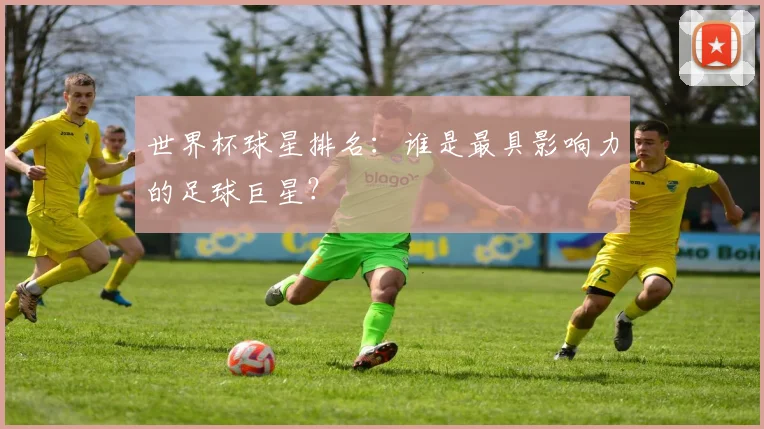 世界杯球星排名：谁是最具影响力的足球巨星？