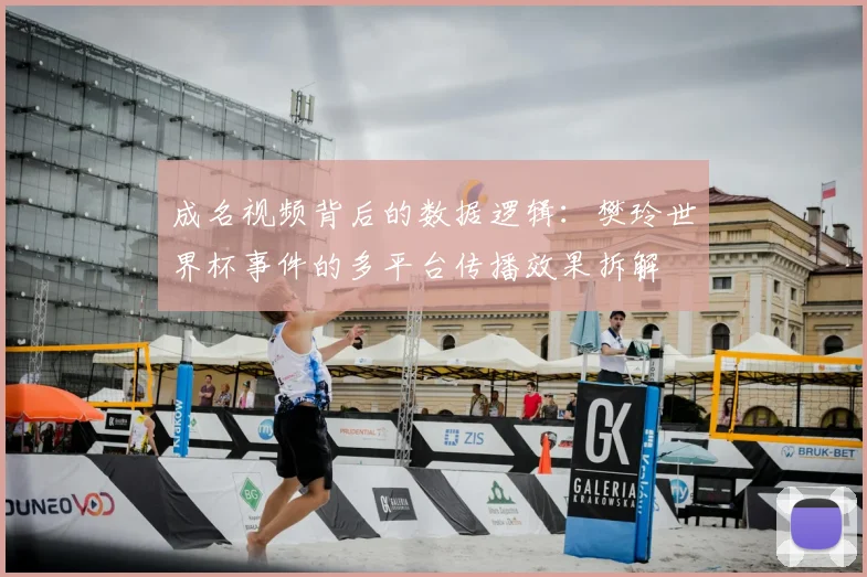 成名视频背后的数据逻辑：樊玲世界杯事件的多平台传播效果拆解