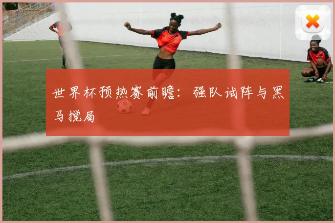 世界杯预热赛前瞻:强队试阵与黑马搅局