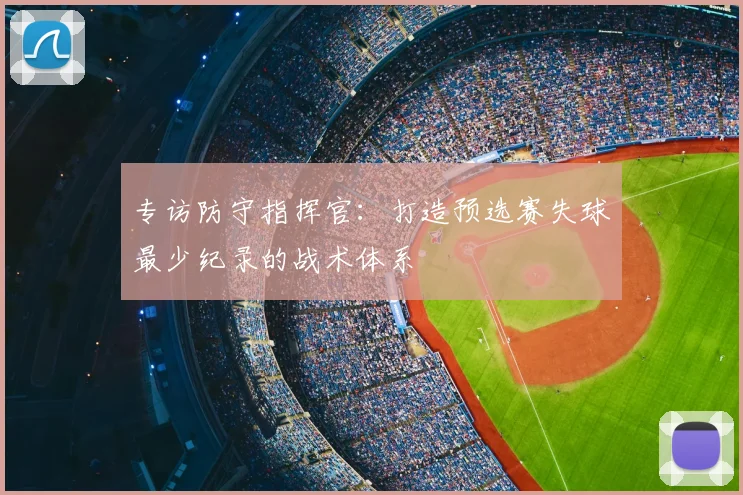 专访防守指挥官:打造预选赛失球最少纪录的战术体系