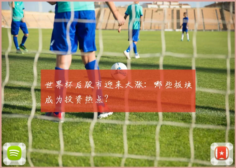 世界杯后股市迎来大涨:哪些板块成为投资热点?