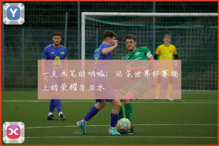 一支画笔的呐喊：记录世界杯赛场上的荣耀与泪水