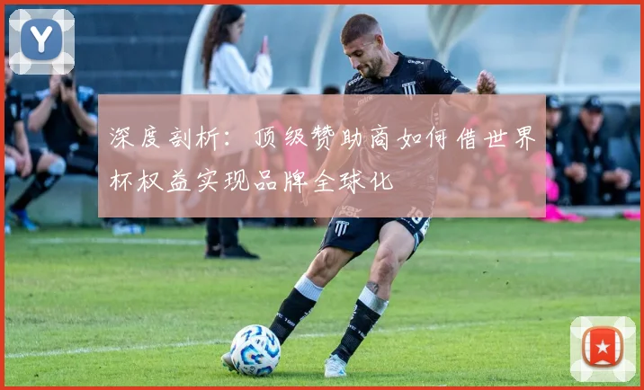 深度剖析:顶级赞助商如何借世界杯权益实现品牌全球化