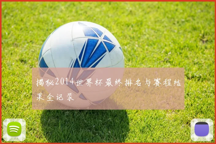 揭秘2014世界杯最终排名与赛程结果全记录