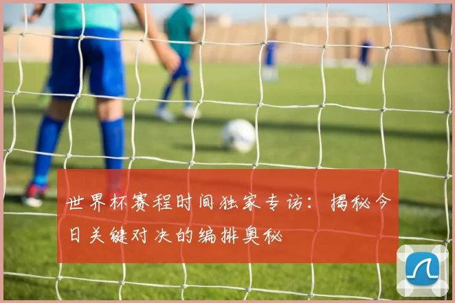 世界杯赛程时间独家专访:揭秘今日关键对决的编排奥秘