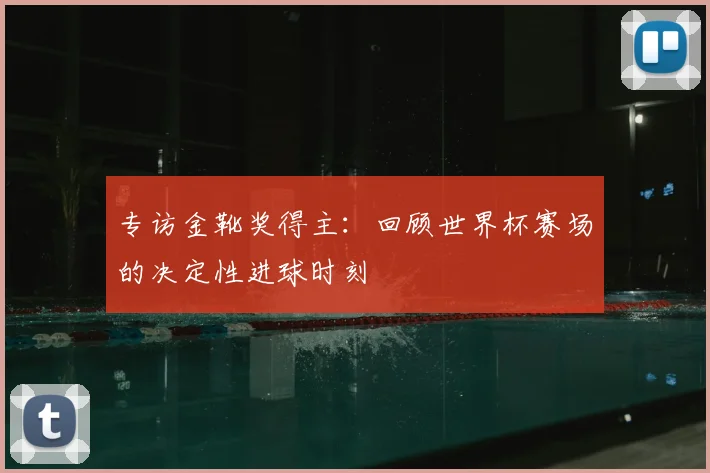 专访金靴奖得主:回顾世界杯赛场的决定性进球时刻