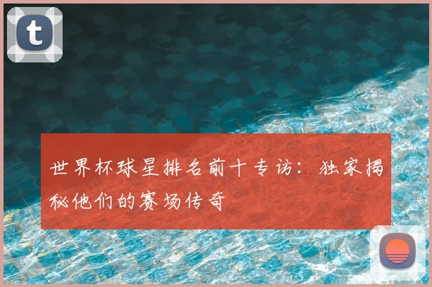 世界杯球星排名前十专访：独家揭秘他们的赛场传奇