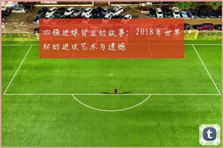 四强进球背后的故事:2018年世界杯的进攻艺术与遗憾