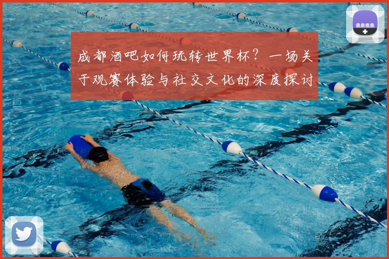 成都酒吧如何玩转世界杯？一场关于观赛体验与社交文化的深度探讨
