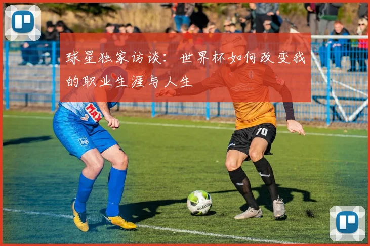 球星独家访谈:世界杯如何改变我的职业生涯与人生