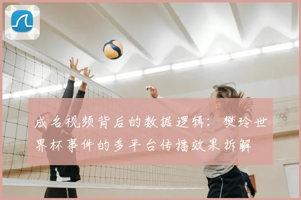 成名视频背后的数据逻辑：樊玲世界杯事件的多平台传播效果拆解