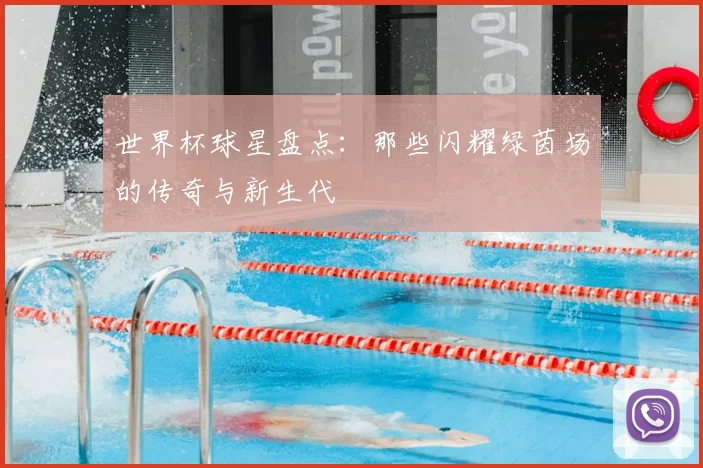 世界杯球星盘点：那些闪耀绿茵场的传奇与新生代