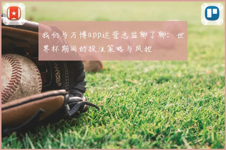 我们与万博app运营总监聊了聊：世界杯期间的投注策略与风控