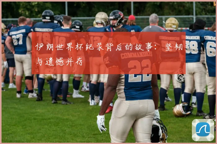 伊朗世界杯纪录背后的故事：坚韧与遗憾并存