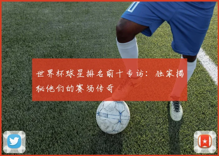 世界杯球星排名前十专访：独家揭秘他们的赛场传奇
