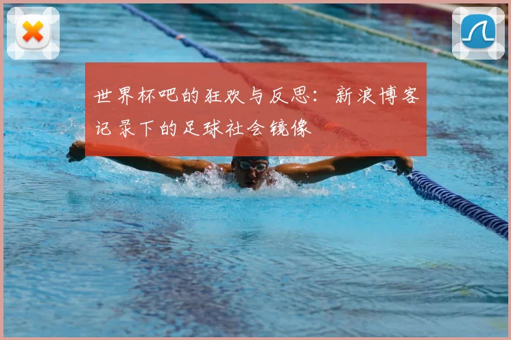世界杯吧的狂欢与反思:新浪博客记录下的足球社会镜像