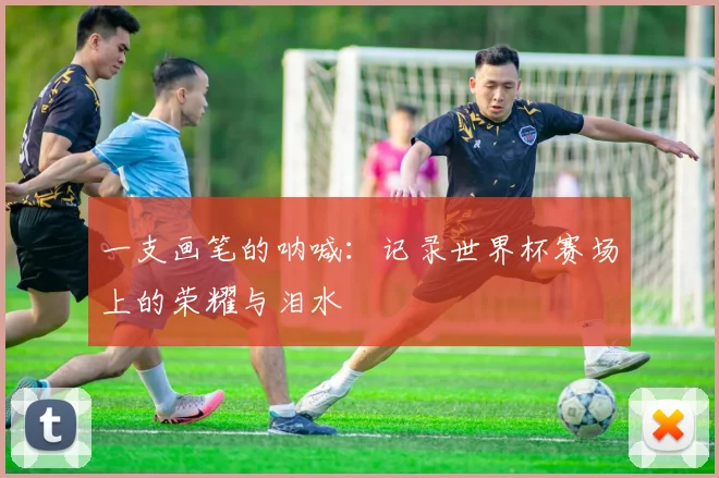 一支画笔的呐喊:记录世界杯赛场上的荣耀与泪水
