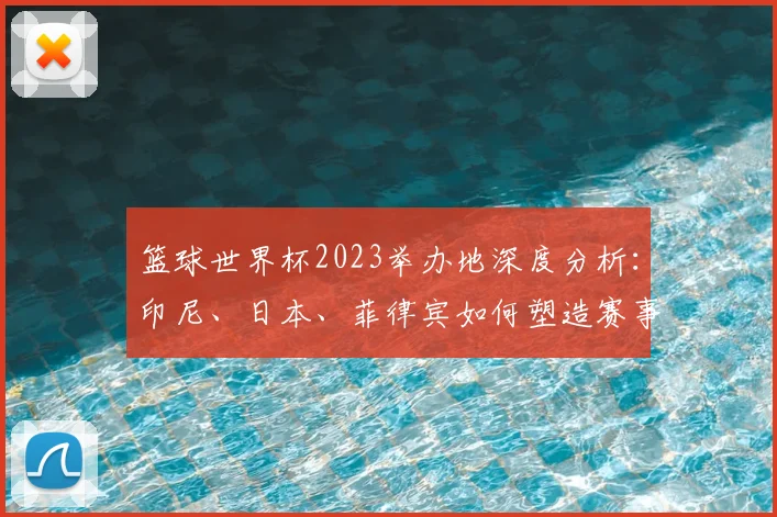 篮球世界杯2023举办地深度分析：印尼、日本、菲律宾如何塑造赛事新格局