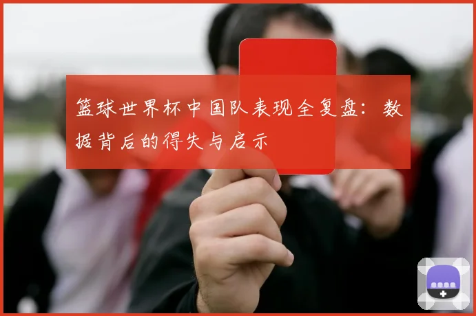 篮球世界杯中国队表现全复盘：数据背后的得失与启示