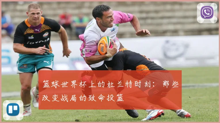 篮球世界杯上的杜兰特时刻：那些改变战局的致命投篮