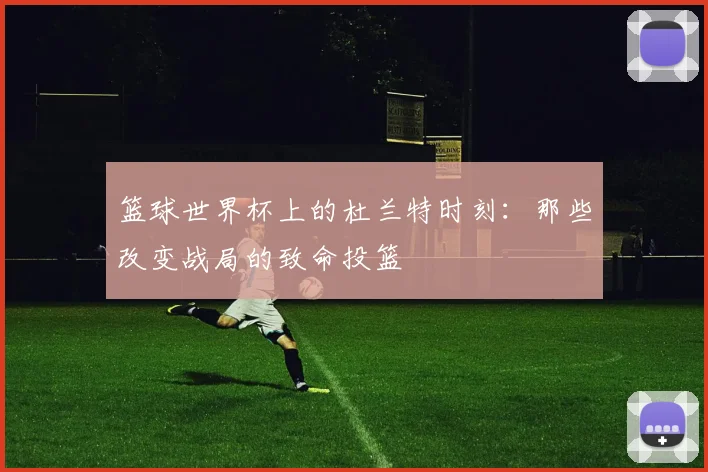 篮球世界杯上的杜兰特时刻：那些改变战局的致命投篮