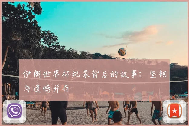伊朗世界杯纪录背后的故事：坚韧与遗憾并存