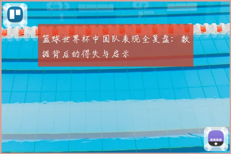篮球世界杯中国队表现全复盘：数据背后的得失与启示