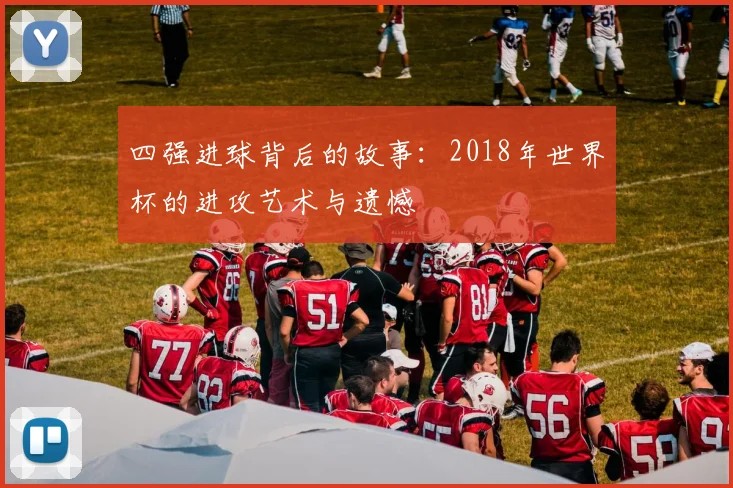 四强进球背后的故事：2018年世界杯的进攻艺术与遗憾