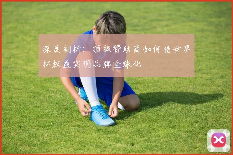深度剖析:顶级赞助商如何借世界杯权益实现品牌全球化