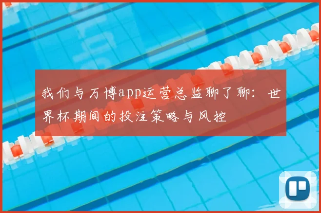 我们与万博app运营总监聊了聊：世界杯期间的投注策略与风控